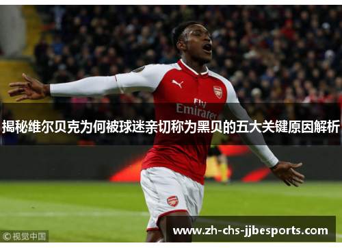 揭秘维尔贝克为何被球迷亲切称为黑贝的五大关键原因解析