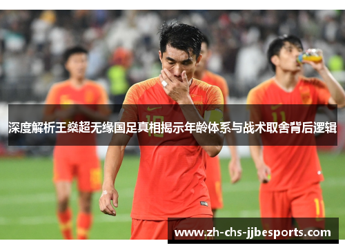 深度解析王燊超无缘国足真相揭示年龄体系与战术取舍背后逻辑
