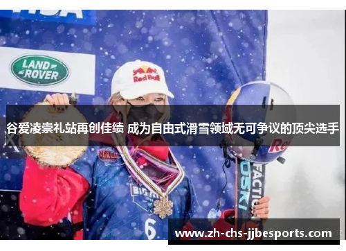 谷爱凌崇礼站再创佳绩 成为自由式滑雪领域无可争议的顶尖选手