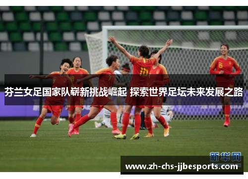 芬兰女足国家队崭新挑战崛起 探索世界足坛未来发展之路 芬兰女足国家队崭新挑战崛起 探索世界足坛未来发展之路