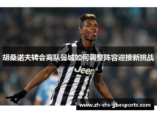 胡桑诺夫转会离队曼城如何调整阵容迎接新挑战