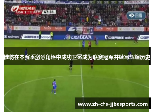 谁将在本赛季激烈角逐中成功卫冕成为联赛冠军并续写辉煌历史 谁将在本赛季激烈角逐中成功卫冕成为联赛冠军并续写辉煌历史