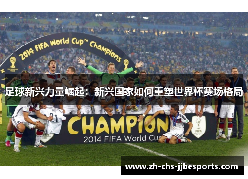 足球新兴力量崛起:新兴国家如何重塑世界杯赛场格局 足球新兴力量崛起:新兴国家如何重塑世界杯赛场格局