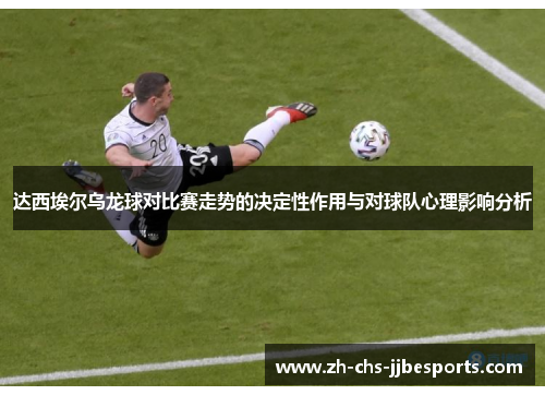 达西埃尔乌龙球对比赛走势的决定性作用与对球队心理影响分析 达西埃尔乌龙球对比赛走势的决定性作用与对球队心理影响分析