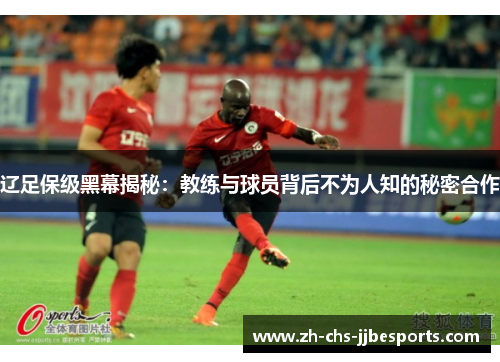 辽足保级黑幕揭秘:教练与球员背后不为人知的秘密合作 辽足保级黑幕揭秘:教练与球员背后不为人知的秘密合作