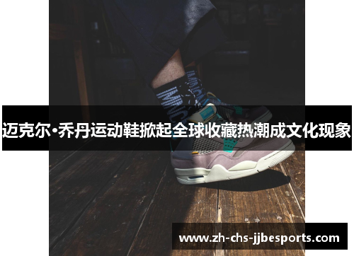 迈克尔·乔丹运动鞋掀起全球收藏热潮成文化现象 迈克尔·乔丹运动鞋掀起全球收藏热潮成文化现象