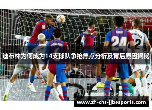 迪布林为何成为14支球队争抢焦点分析及背后原因揭秘 迪布林为何成为14支球队争抢焦点分析及背后原因揭秘