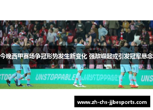 今晚西甲赛场争冠形势发生新变化 强敌崛起或引发冠军悬念
