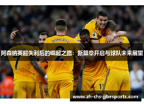 阿森纳英超失利后的崛起之路:新篇章开启与球队未来展望 阿森纳英超失利后的崛起之路:新篇章开启与球队未来展望