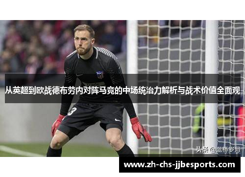 从英超到欧战德布劳内对阵马竞的中场统治力解析与战术价值全面观 从英超到欧战德布劳内对阵马竞的中场统治力解析与战术价值全面观