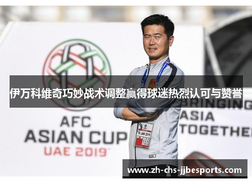 伊万科维奇巧妙战术调整赢得球迷热烈认可与赞誉 伊万科维奇巧妙战术调整赢得球迷热烈认可与赞誉