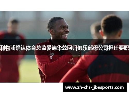 利物浦确认体育总监爱德华兹回归俱乐部母公司担任要职