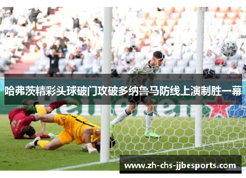 哈弗茨精彩头球破门攻破多纳鲁马防线上演制胜一幕