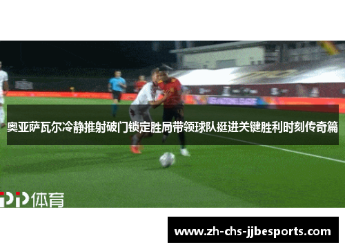奥亚萨瓦尔冷静推射破门锁定胜局带领球队挺进关键胜利时刻传奇篇 奥亚萨瓦尔冷静推射破门锁定胜局带领球队挺进关键胜利时刻传奇篇