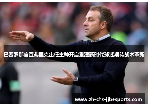 巴塞罗那官宣弗里克出任主帅开启重建新时代球迷期待战术革新 巴塞罗那官宣弗里克出任主帅开启重建新时代球迷期待战术革新