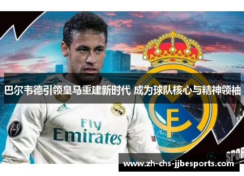 巴尔韦德引领皇马重建新时代 成为球队核心与精神领袖 巴尔韦德引领皇马重建新时代 成为球队核心与精神领袖