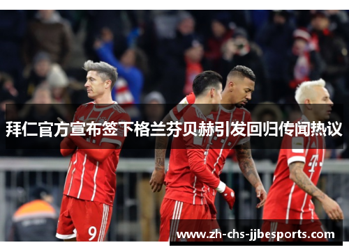 拜仁官方宣布签下格兰芬贝赫引发回归传闻热议