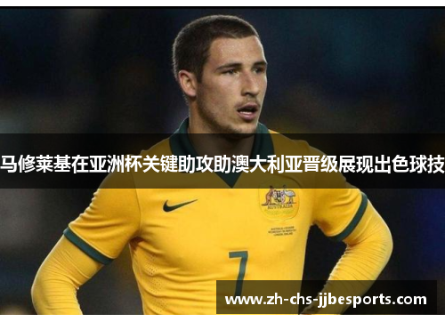 马修莱基在亚洲杯关键助攻助澳大利亚晋级展现出色球技