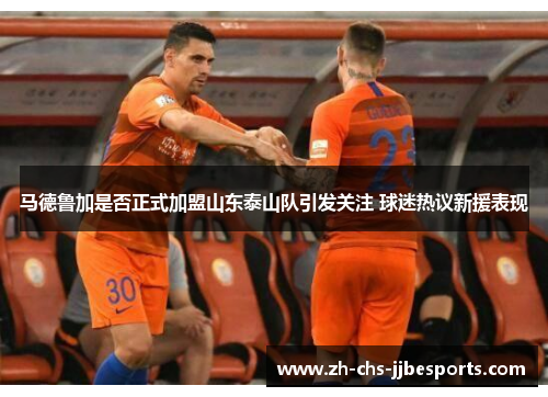 马德鲁加是否正式加盟山东泰山队引发关注 球迷热议新援表现