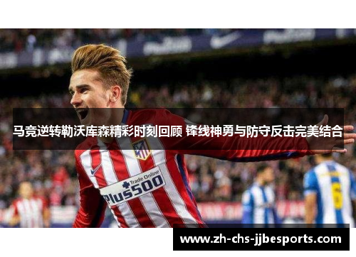 马竞逆转勒沃库森精彩时刻回顾 锋线神勇与防守反击完美结合