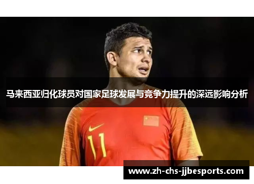 马来西亚归化球员对国家足球发展与竞争力提升的深远影响分析