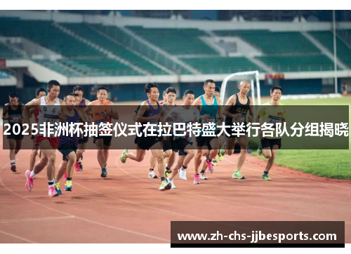 2025非洲杯抽签仪式在拉巴特盛大举行各队分组揭晓
