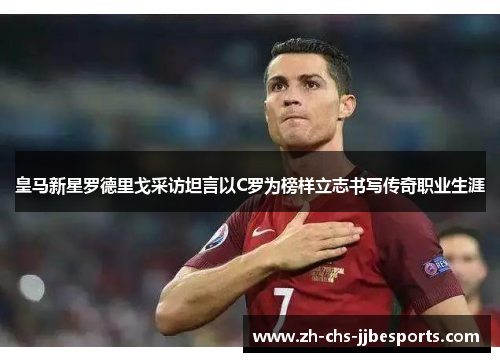 皇马新星罗德里戈采访坦言以C罗为榜样立志书写传奇职业生涯 皇马新星罗德里戈采访坦言以C罗为榜样立志书写传奇职业生涯