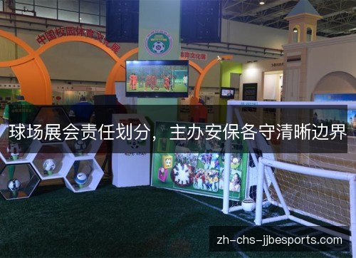 球场展会责任划分,主办安保各守清晰边界 球场展会责任划分,主办安保各守清晰边界