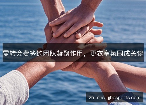 零转会费签约团队凝聚作用,更衣室氛围成关键 零转会费签约团队凝聚作用,更衣室氛围成关键
