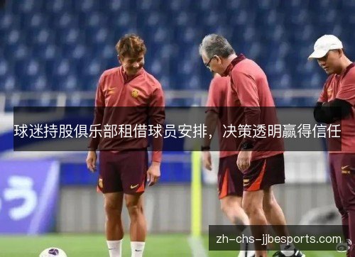 球迷持股俱乐部租借球员安排,决策透明赢得信任 球迷持股俱乐部租借球员安排,决策透明赢得信任